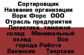 Сортировщик › Название организации ­ Ворк Форс, ООО › Отрасль предприятия ­ Логистика, таможня, склад › Минимальный оклад ­ 35 000 - Все города Работа » Вакансии   . Тверская обл.,Вышний Волочек г.